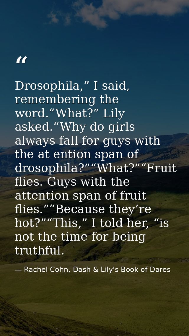 Drosophila,” I said, remembering the word.“What?” Lily asked.“Why do girls always fall for guys with the at ention span  — Rachel Cohn, Dash & Lily's Book of Dares