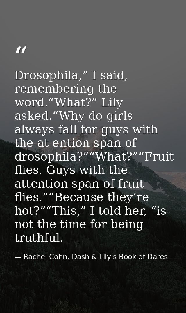 Drosophila,” I said, remembering the word.“What?” Lily asked.“Why do girls always fall for guys with the at ention span  — Rachel Cohn, Dash & Lily's Book of Dares