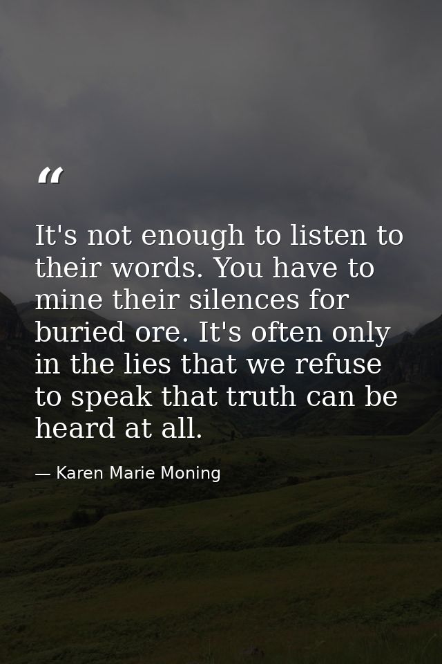 It's not enough to listen to their words. You have to mine their silences for buried ore. It's often only in the lies th — Karen Marie Moning