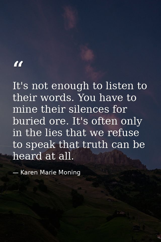 It's not enough to listen to their words. You have to mine their silences for buried ore. It's often only in the lies th — Karen Marie Moning