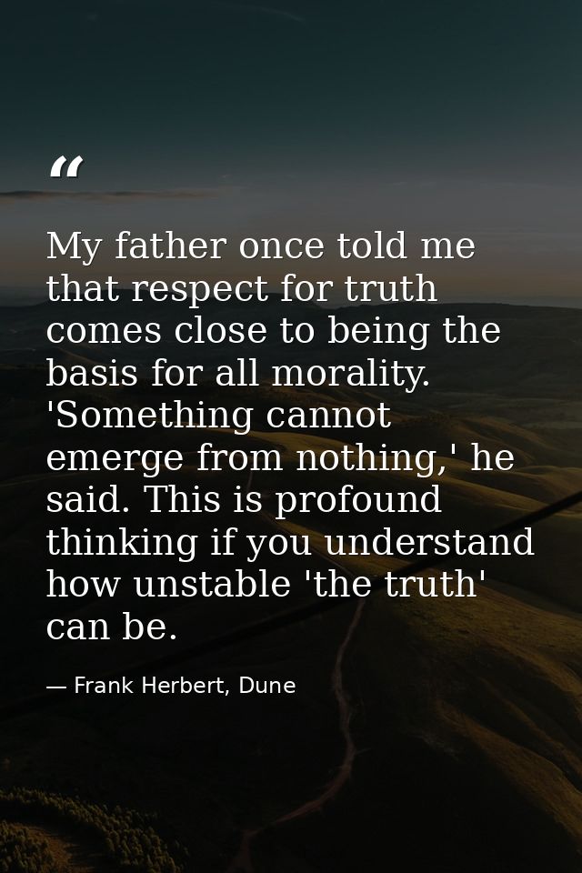 My father once told me that respect for truth comes close to being the basis for all morality. 'Something cannot emerge  — Frank Herbert, Dune