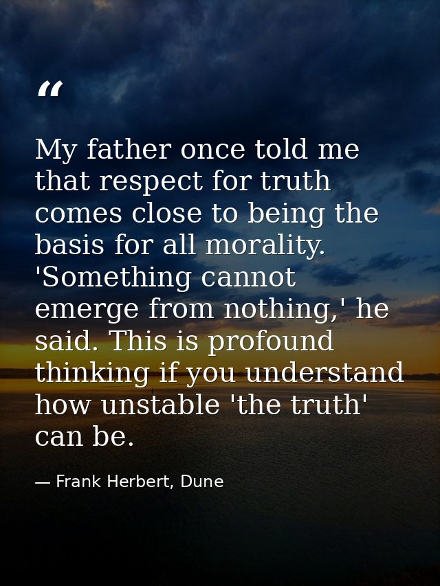 My father once told me that respect for truth comes close to being the basis for all morality. 'Something cannot emerge  — Frank Herbert, Dune