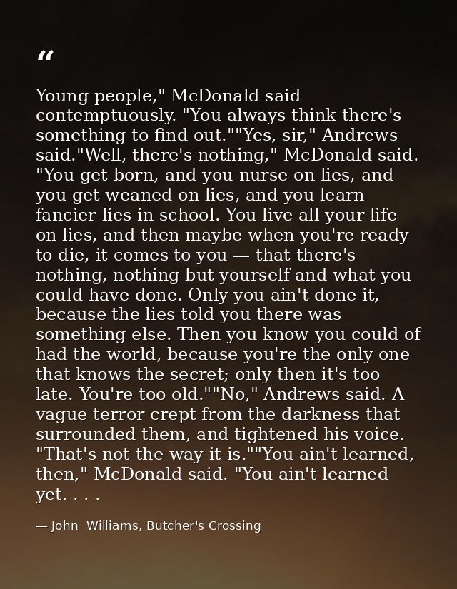 Young people," McDonald said contemptuously. "You always think there's something to find out.""Yes, sir," Andrews said." — John  Williams, Butcher's Crossing