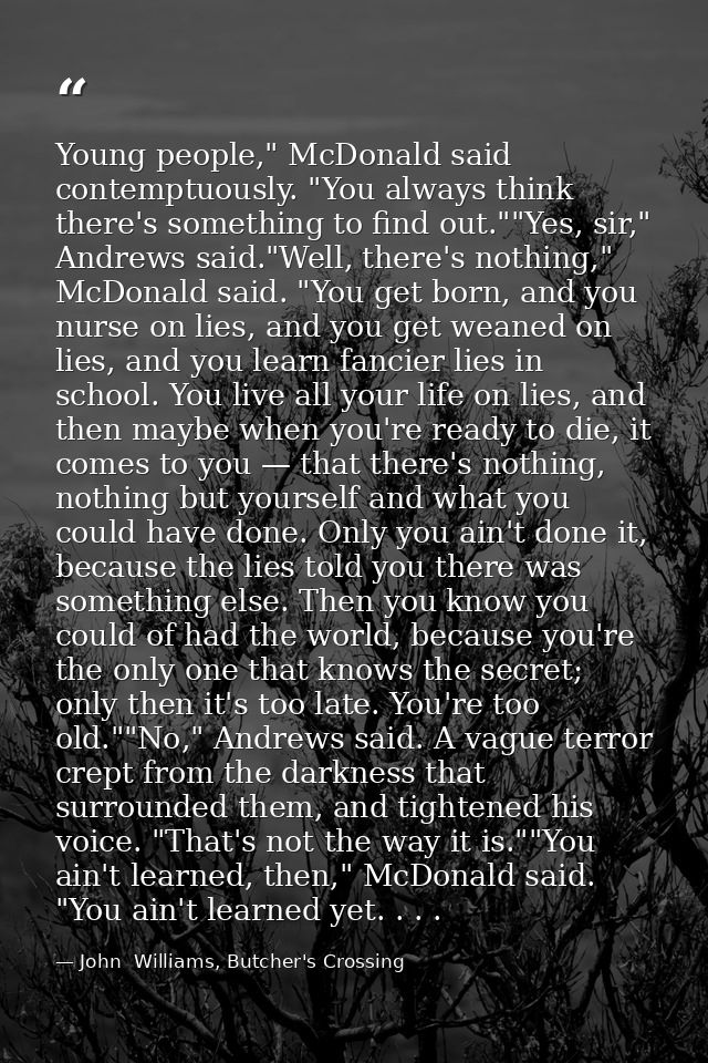 Young people," McDonald said contemptuously. "You always think there's something to find out.""Yes, sir," Andrews said." — John  Williams, Butcher's Crossing