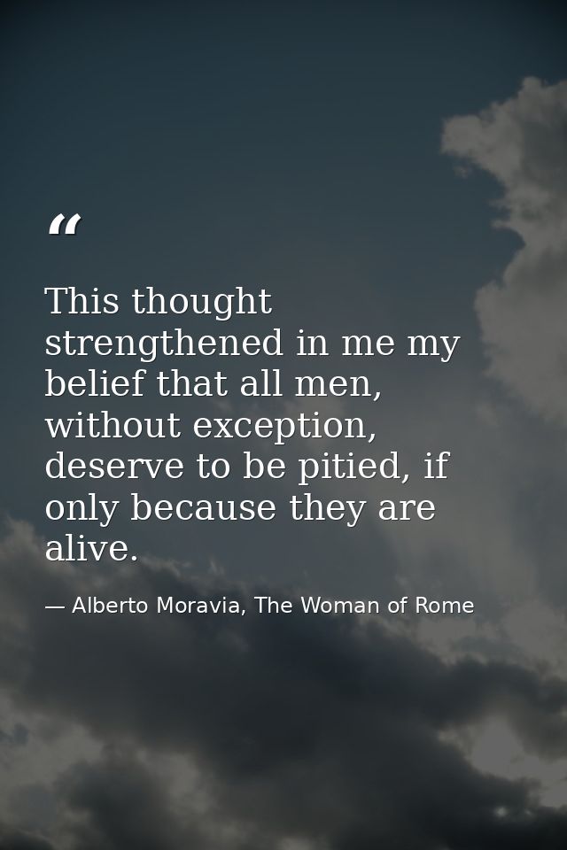This thought strengthened in me my belief that all men, without exception, deserve to be pitied, if only because they ar — Alberto Moravia, The Woman of Rome