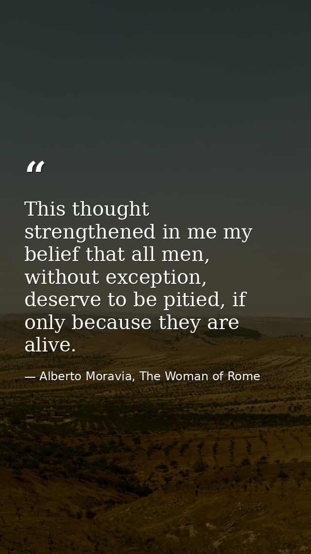 This thought strengthened in me my belief that all men, without exception, deserve to be pitied, if only because they ar — Alberto Moravia, The Woman of Rome
