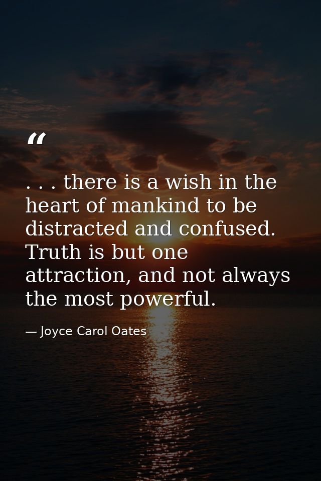 . . . there is a wish in the heart of mankind to be distracted and confused. Truth is but one attraction, and not always — Joyce Carol Oates