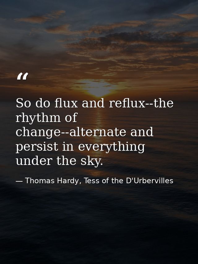 So do flux and reflux--the rhythm of change--alternate and persist in everything under the sky. — Thomas Hardy, Tess of the D'Urbervilles