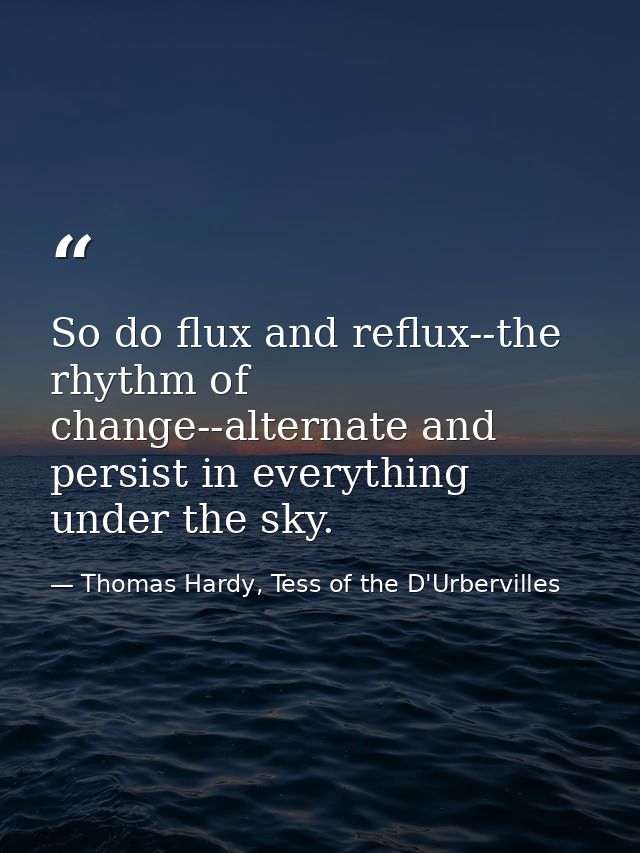 So do flux and reflux--the rhythm of change--alternate and persist in everything under the sky. — Thomas Hardy, Tess of the D'Urbervilles