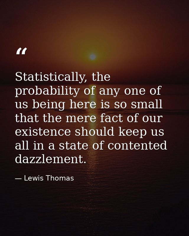 Statistically, the probability of any one of us being here is so small that the mere fact of our existence should keep u — Lewis Thomas