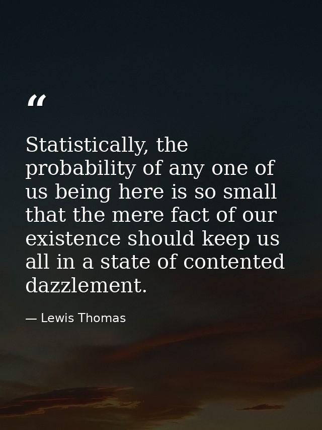Statistically, the probability of any one of us being here is so small that the mere fact of our existence should keep u — Lewis Thomas