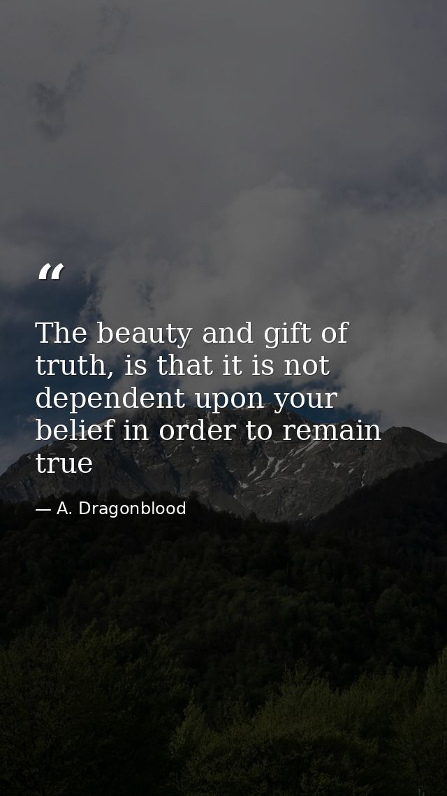 The beauty and gift of truth, is that it is not dependent upon your belief in order to remain true — A. Dragonblood