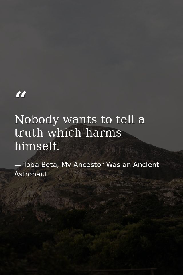 Nobody wants to tell a truth which harms himself. — Toba Beta, My Ancestor Was an Ancient Astronaut