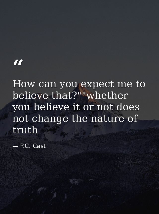 How can you expect me to believe that?""whether you believe it or not does not change the nature of truth — P.C. Cast