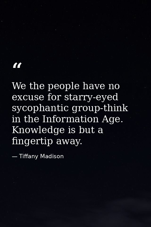 We the people have no excuse for starry-eyed sycophantic group-think in the Information Age. Knowledge is but a fingerti — Tiffany Madison