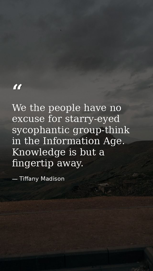 We the people have no excuse for starry-eyed sycophantic group-think in the Information Age. Knowledge is but a fingerti — Tiffany Madison