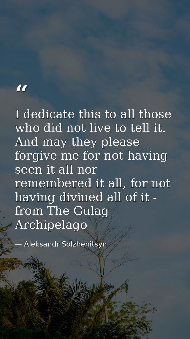 I dedicate this to all those who did not live to tell it. And may they please forgive me for not having seen it all nor  — Aleksandr Solzhenitsyn
