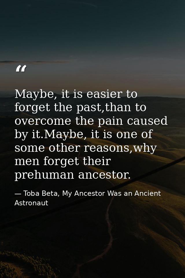 Maybe, it is easier to forget the past,than to overcome the pain caused by it.Maybe, it is one of some other reasons,why — Toba Beta, My Ancestor Was an Ancient Astronaut