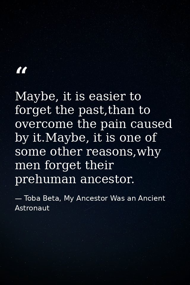 Maybe, it is easier to forget the past,than to overcome the pain caused by it.Maybe, it is one of some other reasons,why — Toba Beta, My Ancestor Was an Ancient Astronaut