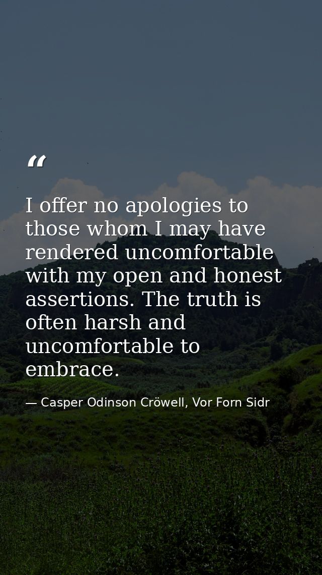 I offer no apologies to those whom I may have rendered uncomfortable with my open and honest assertions. The truth is of — Casper Odinson Cröwell, Vor Forn Sidr