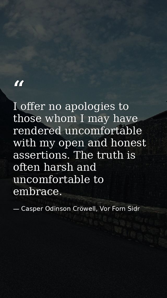 I offer no apologies to those whom I may have rendered uncomfortable with my open and honest assertions. The truth is of — Casper Odinson Cröwell, Vor Forn Sidr