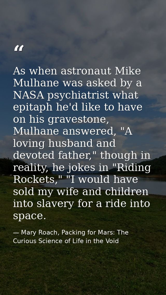 As when astronaut Mike Mulhane was asked by a NASA psychiatrist what epitaph he'd like to have on his gravestone, Mulhan — Mary Roach, Packing for Mars: The Curious Science of Life in the Void