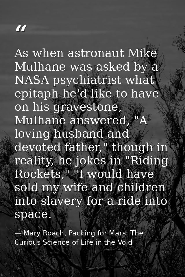 As when astronaut Mike Mulhane was asked by a NASA psychiatrist what epitaph he'd like to have on his gravestone, Mulhan — Mary Roach, Packing for Mars: The Curious Science of Life in the Void