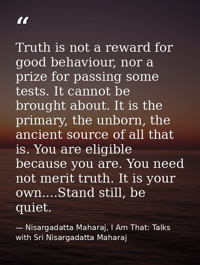 Truth is not a reward for good behaviour, nor a prize for passing some tests. It cannot be brought about. It is the prim — Nisargadatta Maharaj, I Am That: Talks with Sri Nisargadatta Maharaj