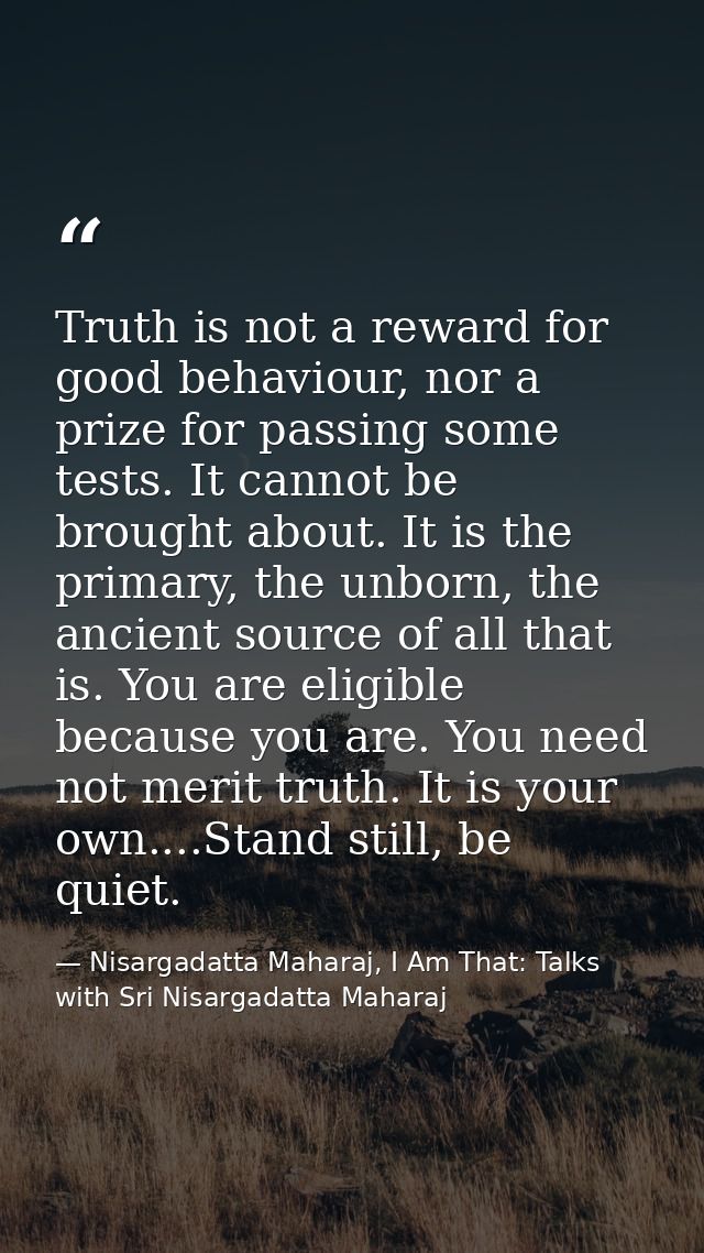 Truth is not a reward for good behaviour, nor a prize for passing some tests. It cannot be brought about. It is the prim — Nisargadatta Maharaj, I Am That: Talks with Sri Nisargadatta Maharaj
