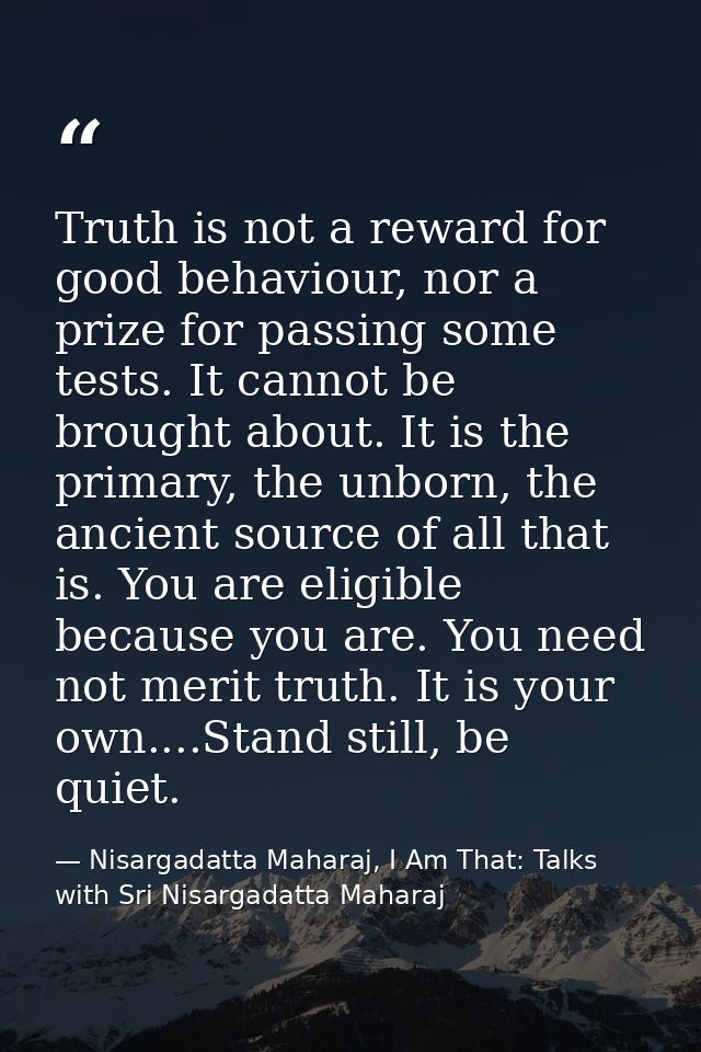 Truth is not a reward for good behaviour, nor a prize for passing some tests. It cannot be brought about. It is the prim — Nisargadatta Maharaj, I Am That: Talks with Sri Nisargadatta Maharaj