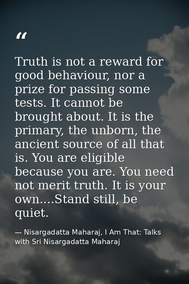 Truth is not a reward for good behaviour, nor a prize for passing some tests. It cannot be brought about. It is the prim — Nisargadatta Maharaj, I Am That: Talks with Sri Nisargadatta Maharaj