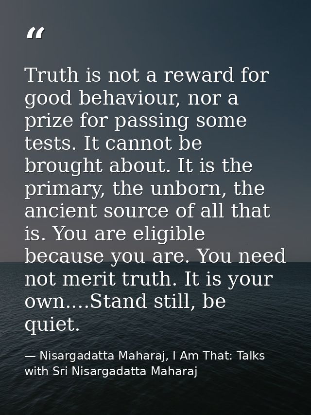 Truth is not a reward for good behaviour, nor a prize for passing some tests. It cannot be brought about. It is the prim — Nisargadatta Maharaj, I Am That: Talks with Sri Nisargadatta Maharaj