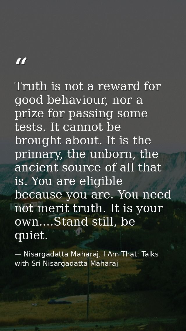 Truth is not a reward for good behaviour, nor a prize for passing some tests. It cannot be brought about. It is the prim — Nisargadatta Maharaj, I Am That: Talks with Sri Nisargadatta Maharaj
