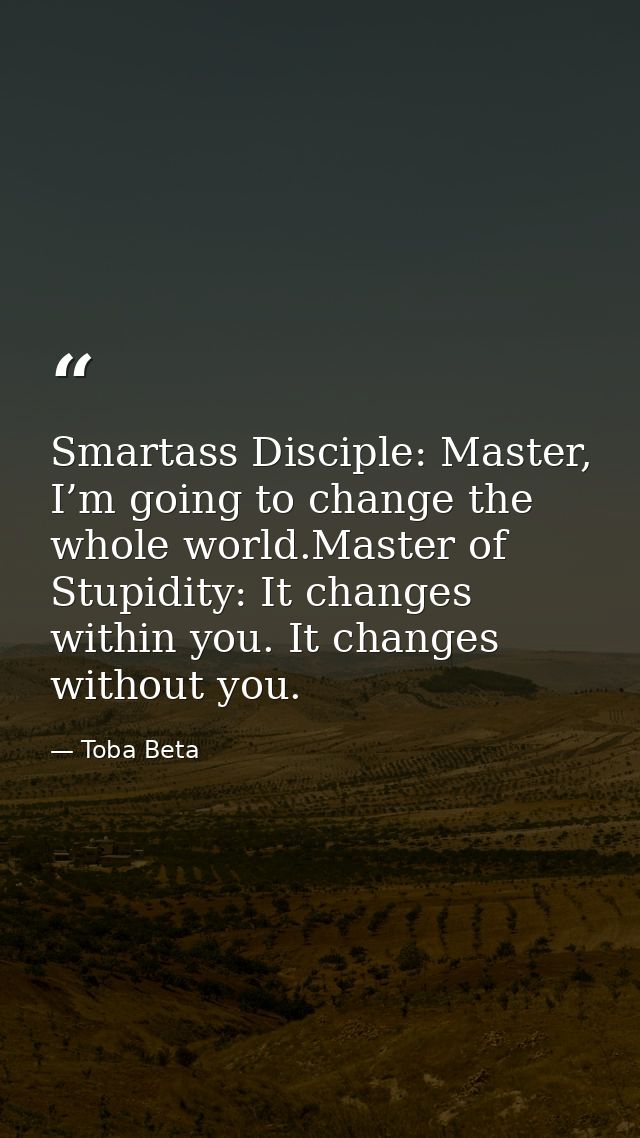 Smartass Disciple: Master, I’m going to change the whole world.Master of Stupidity: It changes within you. It changes wi — Toba Beta