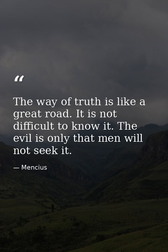 The way of truth is like a great road. It is not difficult to know it. The evil is only that men will not seek it. — Mencius