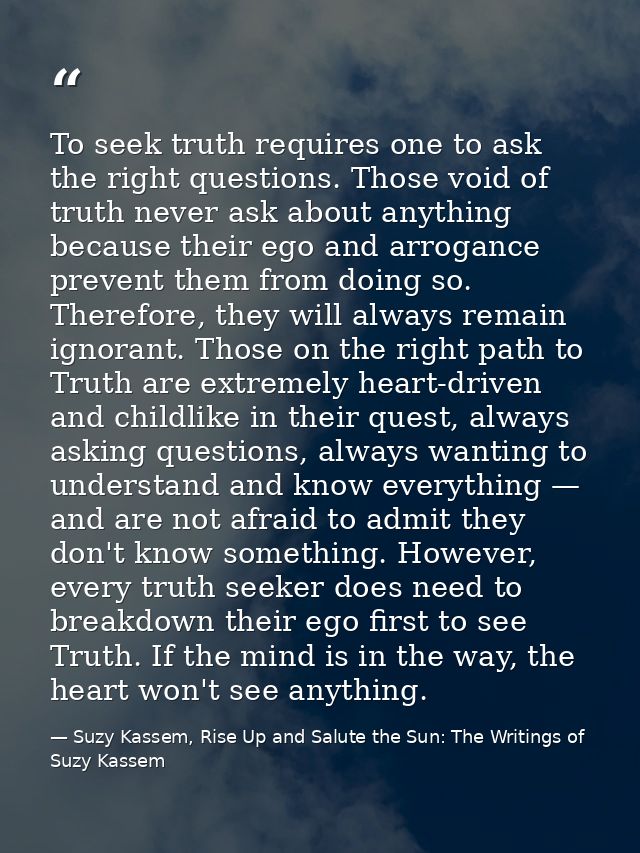 To seek truth requires one to ask the right questions. Those void of truth never ask about anything because their ego an — Suzy Kassem, Rise Up and Salute the Sun: The Writings of Suzy Kassem