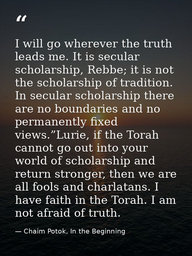 I will go wherever the truth leads me. It is secular scholarship, Rebbe; it is not the scholarship of tradition. In secu — Chaim Potok, In the Beginning