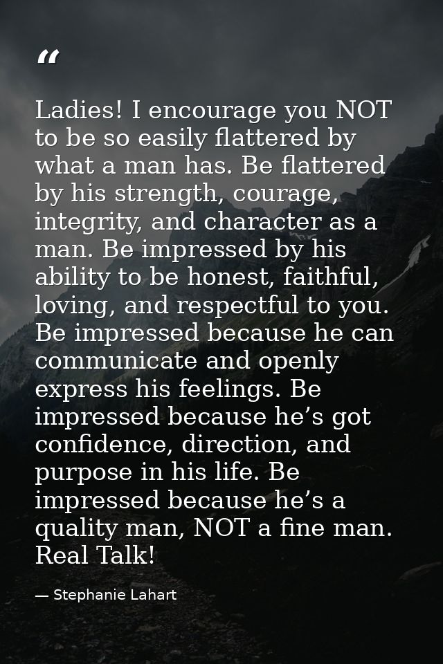 Ladies! I encourage you NOT to be so easily flattered by what a man has. Be flattered by his strength, courage, integrit — Stephanie Lahart