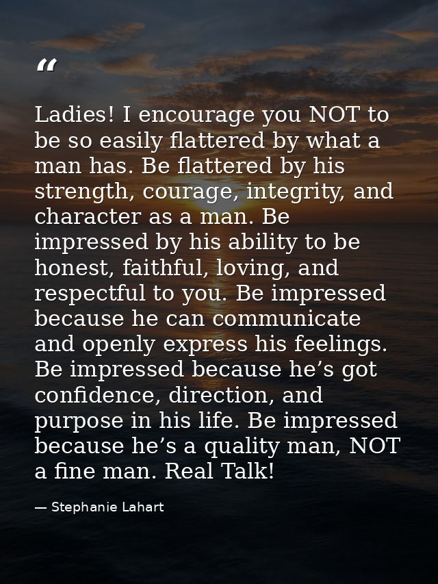 Ladies! I encourage you NOT to be so easily flattered by what a man has. Be flattered by his strength, courage, integrit — Stephanie Lahart