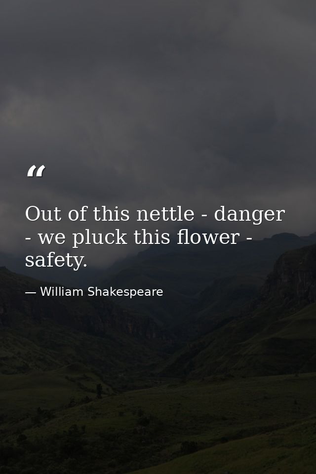 Out of this nettle - danger - we pluck this flower - safety. — William Shakespeare