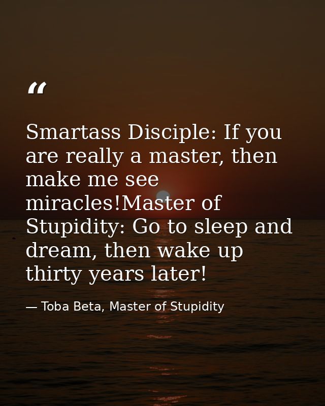 Smartass Disciple: If you are really a master, then make me see miracles!Master of Stupidity: Go to sleep and dream, the — Toba Beta, Master of Stupidity