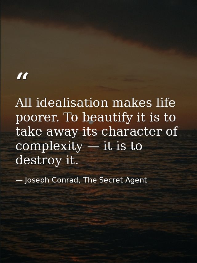 All idealisation makes life poorer. To beautify it is to take away its character of complexity — it is to destroy it. — Joseph Conrad, The Secret Agent