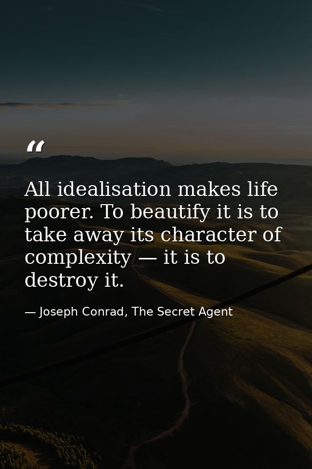 All idealisation makes life poorer. To beautify it is to take away its character of complexity — it is to destroy it. — Joseph Conrad, The Secret Agent
