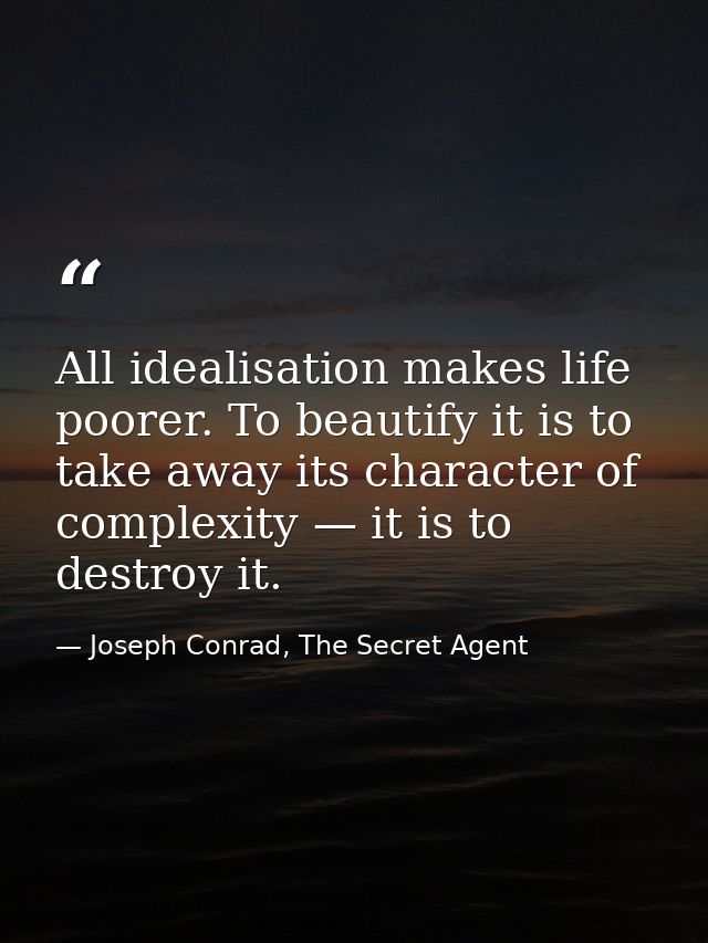 All idealisation makes life poorer. To beautify it is to take away its character of complexity — it is to destroy it. — Joseph Conrad, The Secret Agent