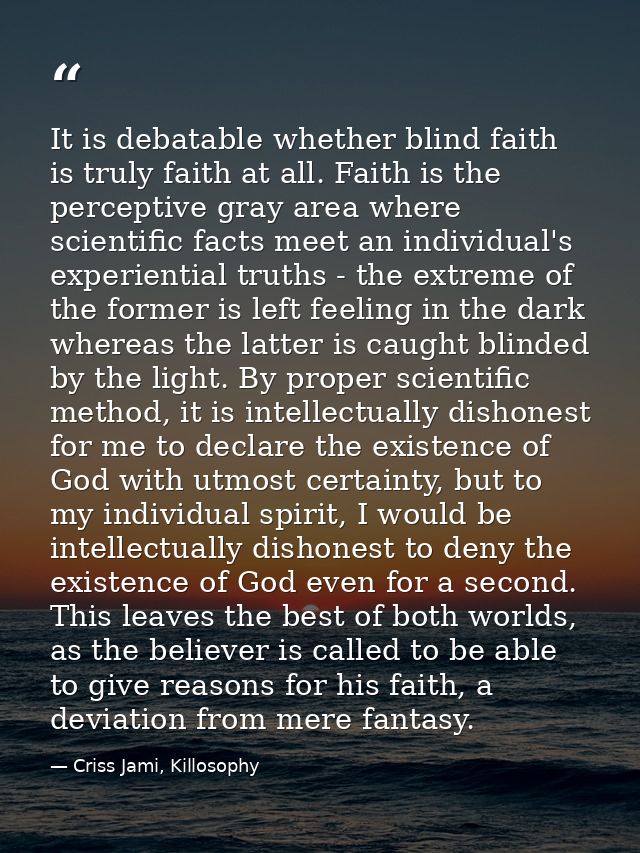 It is debatable whether blind faith is truly faith at all. Faith is the perceptive gray area where scientific facts meet — Criss Jami, Killosophy