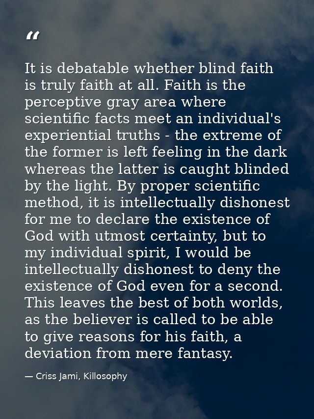It is debatable whether blind faith is truly faith at all. Faith is the perceptive gray area where scientific facts meet — Criss Jami, Killosophy