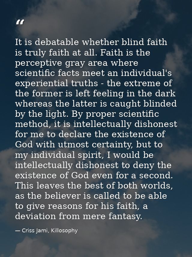 It is debatable whether blind faith is truly faith at all. Faith is the perceptive gray area where scientific facts meet — Criss Jami, Killosophy