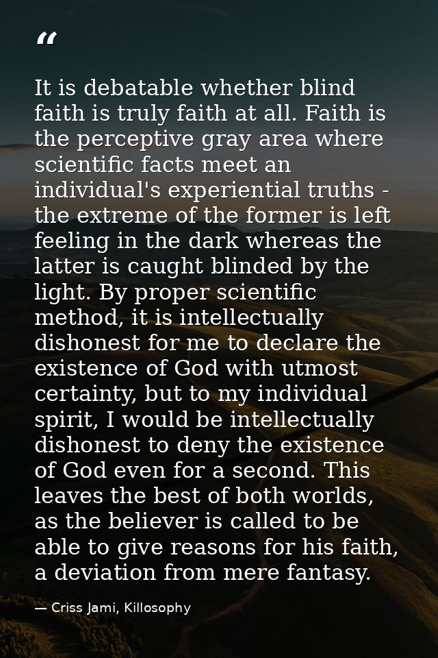 It is debatable whether blind faith is truly faith at all. Faith is the perceptive gray area where scientific facts meet — Criss Jami, Killosophy