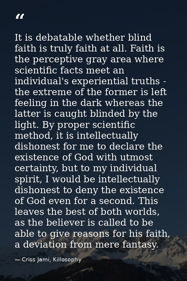 It is debatable whether blind faith is truly faith at all. Faith is the perceptive gray area where scientific facts meet — Criss Jami, Killosophy