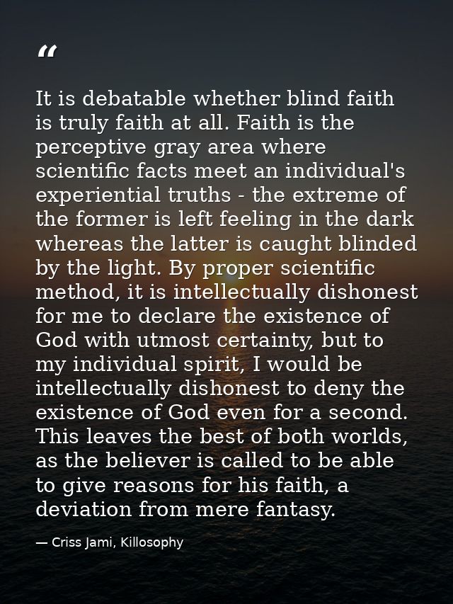 It is debatable whether blind faith is truly faith at all. Faith is the perceptive gray area where scientific facts meet — Criss Jami, Killosophy